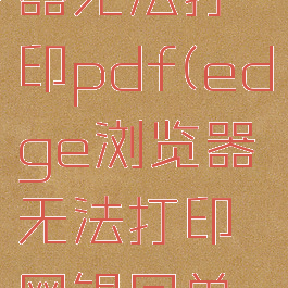 edge浏览器无法打印pdf(edge浏览器无法打印网银回单怎么办)