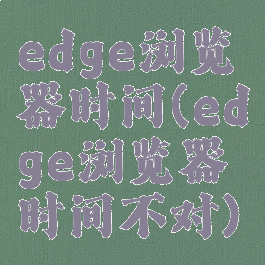 edge浏览器时间(edge浏览器时间不对)