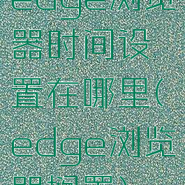 edge浏览器时间设置在哪里(edge浏览器搁置)