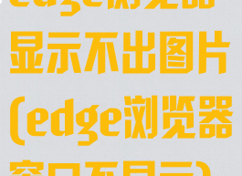edge浏览器显示不出图片(edge浏览器窗口不显示)