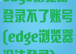 edge浏览器登录不了账号(edge浏览器没法登录)