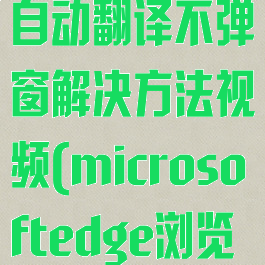 edge浏览器自动翻译不弹窗解决方法视频(microsoftedge浏览器自动翻译)