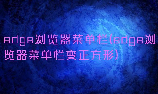 edge浏览器菜单栏(edge浏览器菜单栏变正方形)