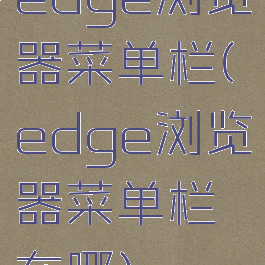 edge浏览器菜单栏(edge浏览器菜单栏在哪)