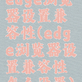 edge浏览器设置兼容性(edge浏览器设置兼容性怎么设置)
