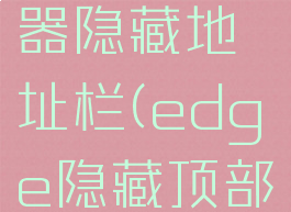 edge浏览器隐藏地址栏(edge隐藏顶部导航)