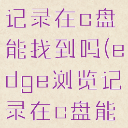 edge浏览记录在c盘能找到吗(edge浏览记录在c盘能找到吗)