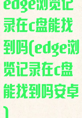 edge浏览记录在c盘能找到吗(edge浏览记录在c盘能找到吗安卓)