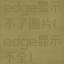 edge显示不了图片(edge显示不全)