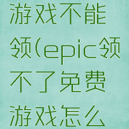 epic免费游戏不能领(epic领不了免费游戏怎么回事)