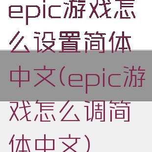 epic游戏怎么设置简体中文(epic游戏怎么调简体中文)