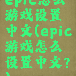 epic怎么游戏设置中文(epic游戏怎么设置中文?)