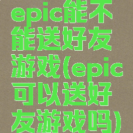 epic能不能送好友游戏(epic可以送好友游戏吗)