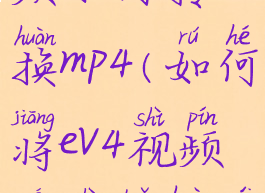 evplayer视频如何转换mp4(如何将ev4视频格式转化为mp4)