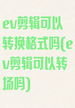 ev剪辑可以转换格式吗(ev剪辑可以转场吗)