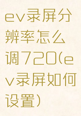 ev录屏分辨率怎么调720(ev录屏如何设置)