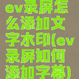 ev录屏怎么添加文字水印(ev录屏如何添加字幕)