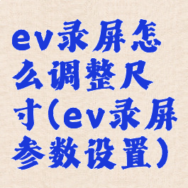 ev录屏怎么调整尺寸(ev录屏参数设置)