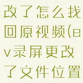 ev录屏默认保存路径改了怎么找回原视频(ev录屏更改了文件位置后到哪里找)