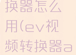 ev视频转换器怎么用(ev视频转换器app)