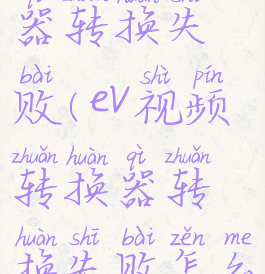 ev视频转换器转换失败(ev视频转换器转换失败怎么回事)