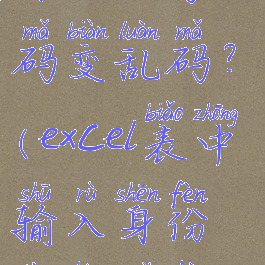 excel表输入身份证号码变乱码?(excel表中输入身份证号码后是乱码)