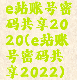 e站账号密码共享2020(e站账号密码共享2022)