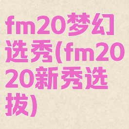 fm20梦幻选秀(fm2020新秀选拔)