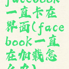 facebook一直卡在界面(facebook一直在加载怎么办)