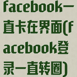 facebook一直卡在界面(facebook登录一直转圈)
