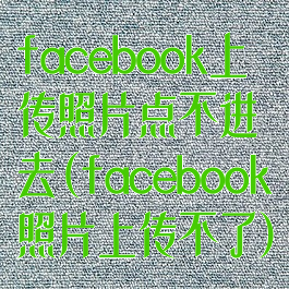 facebook上传照片点不进去(facebook照片上传不了)