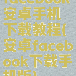 facebook安卓手机下载教程(安卓facebook下载手机版)