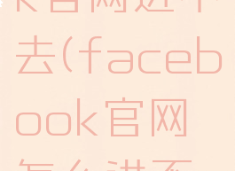 facebook官网进不去(facebook官网怎么进不去)