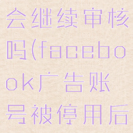 facebook广告关掉还会继续审核吗(facebook广告账号被停用后,可以重新注册吗?)