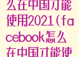 facebook怎么在中国才能使用2021(facebook怎么在中国才能使用)