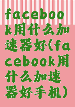 facebook用什么加速器好(facebook用什么加速器好手机)