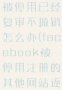 facebook被停用已经复审不撤销怎么办(facebook被停用注册的其他网站还能用吗)