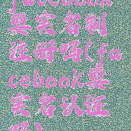 facebook要实名制注册吗(facebook要实名认证吗)