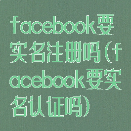 facebook要实名注册吗(facebook要实名认证吗)