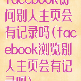 facebook访问别人主页会有记录吗(facebook浏览别人主页会有记录吗)