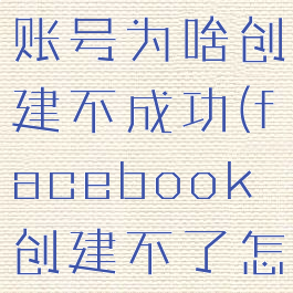 facebook账号为啥创建不成功(facebook创建不了怎么办)