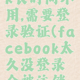 facebook长时间不用,需要登录验证(facebook太久没登录会被注销吗)