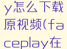 faceplay怎么下载原视频(faceplay在哪下)