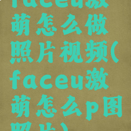 faceu激萌怎么做照片视频(faceu激萌怎么p图照片)