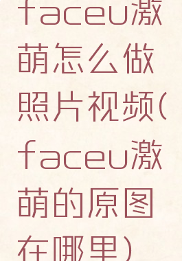 faceu激萌怎么做照片视频(faceu激萌的原图在哪里)