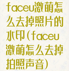 faceu激萌怎么去掉照片的水印(faceu激萌怎么去掉拍照声音)