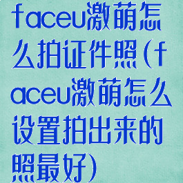 faceu激萌怎么拍证件照(faceu激萌怎么设置拍出来的照最好)