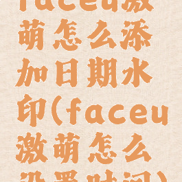 faceu激萌怎么添加日期水印(faceu激萌怎么设置时间)