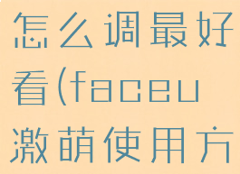 faceu激萌怎么调最好看(faceu激萌使用方法)