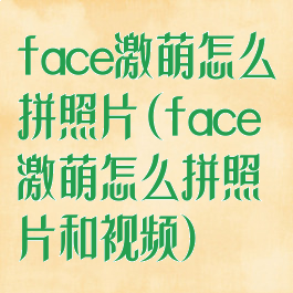 face激萌怎么拼照片(face激萌怎么拼照片和视频)